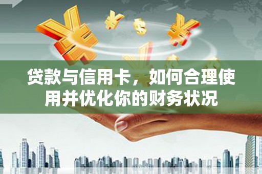 八里贷款与信用卡，如何合理使用并优化你的财务状况