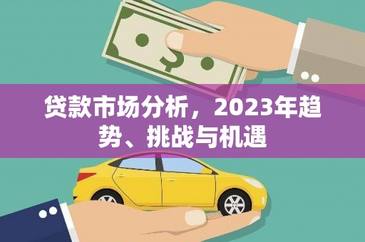八里贷款市场分析，2023年趋势、挑战与机遇