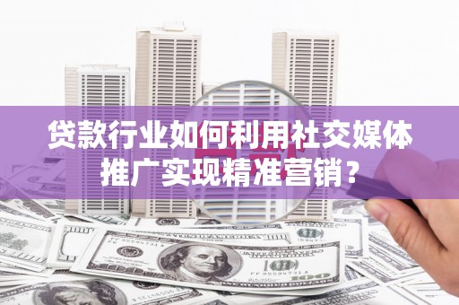 八里贷款行业如何利用社交媒体推广实现精准营销？