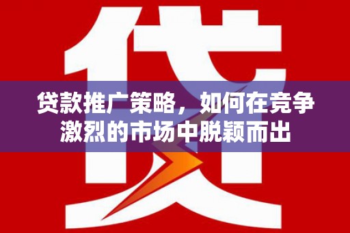 八里贷款推广策略，如何在竞争激烈的市场中脱颖而出