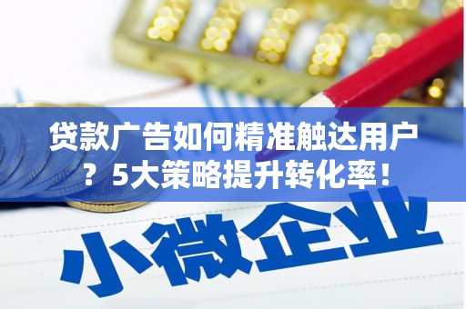 八里贷款广告如何精准触达用户？5大策略提升转化率！