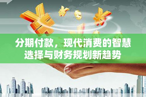 八里分期付款，现代消费的智慧选择与财务规划新趋势