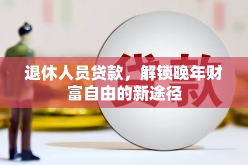 八里退休人员贷款，解锁晚年财富自由的新途径