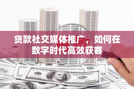 八里贷款社交媒体推广，如何在数字时代高效获客