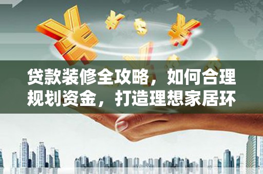 八里贷款装修全攻略，如何合理规划资金，打造理想家居环境