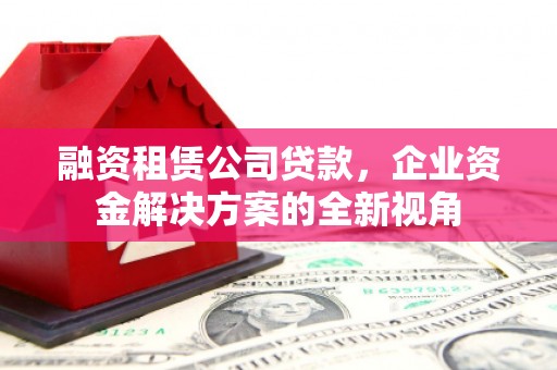 八里融资租赁公司贷款，企业资金解决方案的全新视角