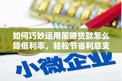 八里如何巧妙运用策略贷款怎么降低利率，轻松节省利息支出
