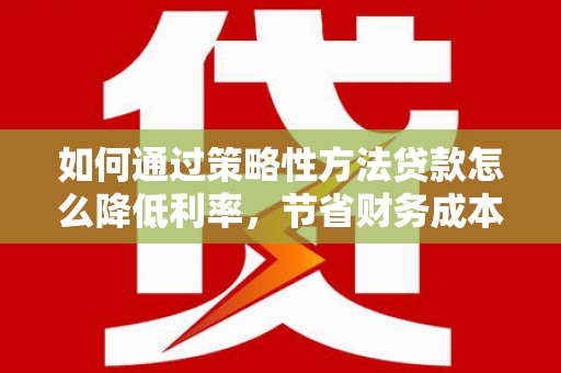 八里如何通过策略性方法贷款怎么降低利率，节省财务成本