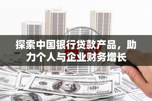 八里探索中国银行贷款产品，助力个人与企业财务增长