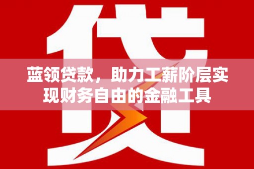 八里蓝领贷款，助力工薪阶层实现财务自由的金融工具
