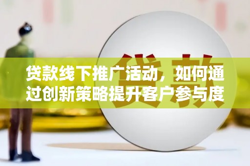 八里贷款线下推广活动，如何通过创新策略提升客户参与度