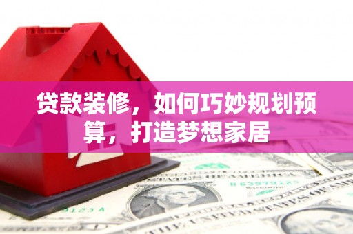 八里贷款装修，如何巧妙规划预算，打造梦想家居