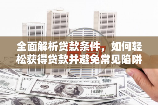 八里全面解析贷款条件，如何轻松获得贷款并避免常见陷阱