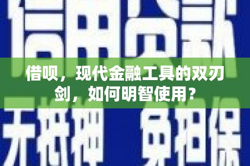 八里借呗，现代金融工具的双刃剑，如何明智使用？