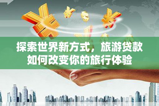 八里探索世界新方式，旅游贷款如何改变你的旅行体验