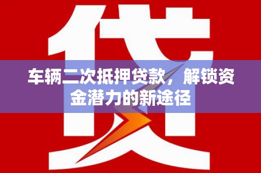 八里车辆二次抵押贷款，解锁资金潜力的新途径