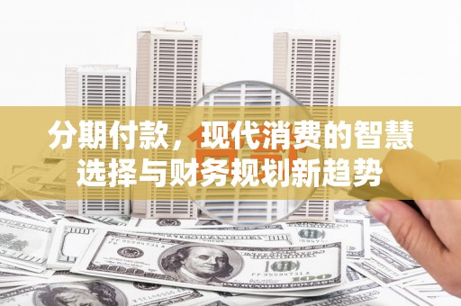 八里分期付款，现代消费的智慧选择与财务规划新趋势