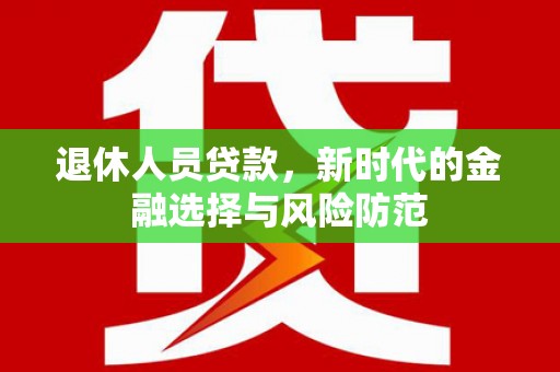 八里退休人员贷款，新时代的金融选择与风险防范