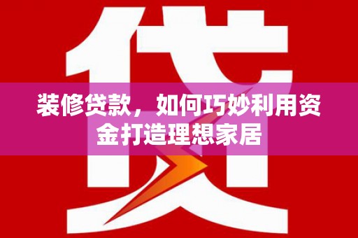 八里装修贷款，如何巧妙利用资金打造理想家居