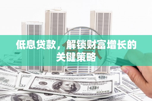 八里低息贷款，解锁财富增长的关键策略