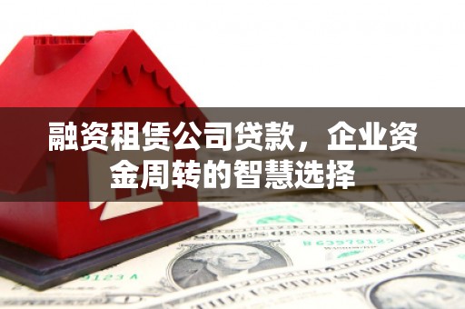 八里融资租赁公司贷款，企业资金周转的智慧选择