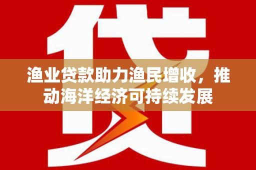 八里渔业贷款助力渔民增收，推动海洋经济可持续发展