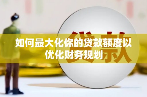 八里如何最大化你的贷款额度以优化财务规划