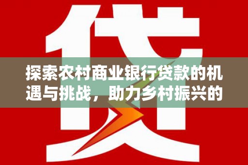八里探索农村商业银行贷款的机遇与挑战，助力乡村振兴的金融引擎