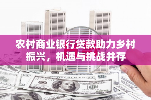 八里农村商业银行贷款助力乡村振兴，机遇与挑战并存