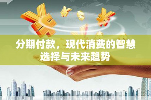 八里分期付款，现代消费的智慧选择与未来趋势