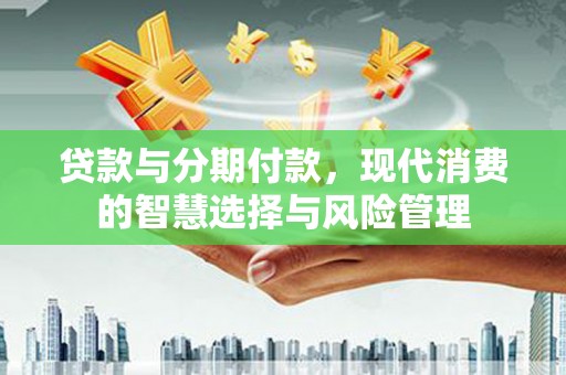 八里贷款与分期付款，现代消费的智慧选择与风险管理