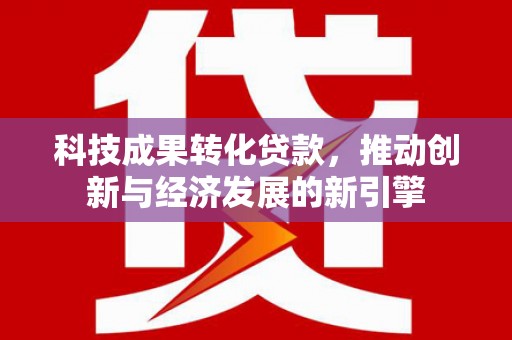 八里科技成果转化贷款，推动创新与经济发展的新引擎