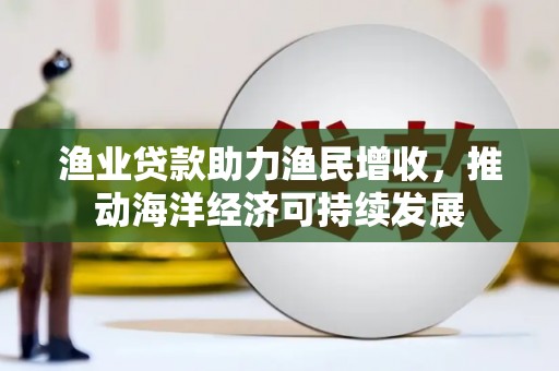 八里渔业贷款助力渔民增收，推动海洋经济可持续发展