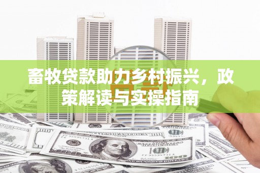 八里畜牧贷款助力乡村振兴，政策解读与实操指南