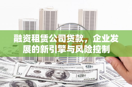 八里融资租赁公司贷款，企业发展的新引擎与风险控制