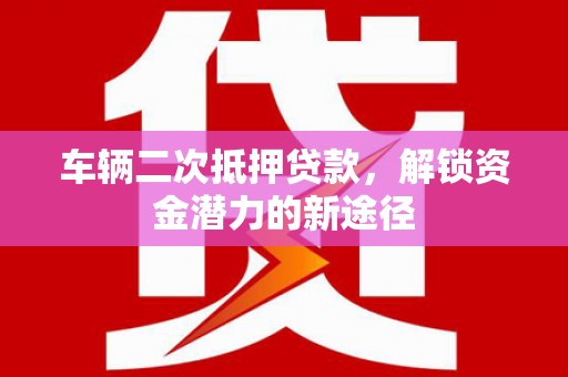 八里车辆二次抵押贷款，解锁资金潜力的新途径