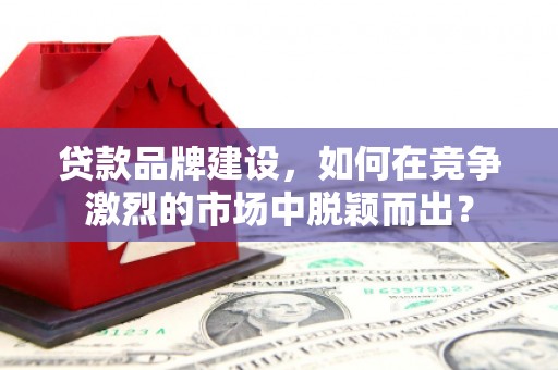 八里贷款品牌建设，如何在竞争激烈的市场中脱颖而出？