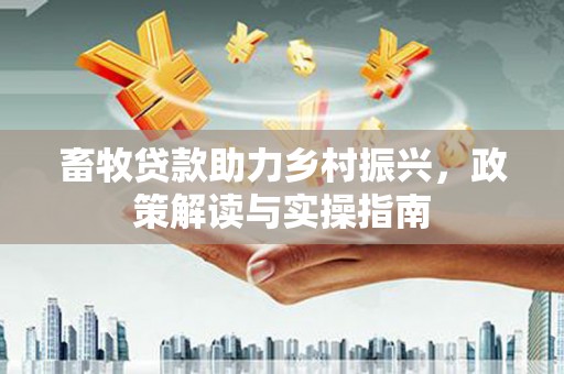 八里畜牧贷款助力乡村振兴，政策解读与实操指南