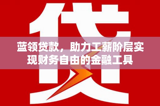 八里蓝领贷款，助力工薪阶层实现财务自由的金融工具