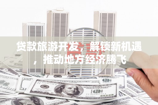 八里贷款旅游开发，解锁新机遇，推动地方经济腾飞