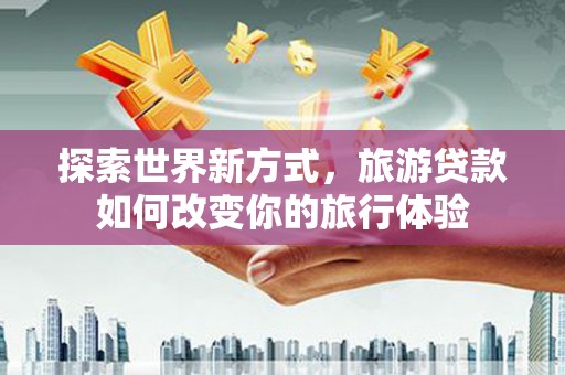 八里探索世界新方式，旅游贷款如何改变你的旅行体验