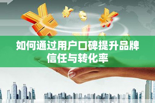 八里如何通过用户口碑提升品牌信任与转化率