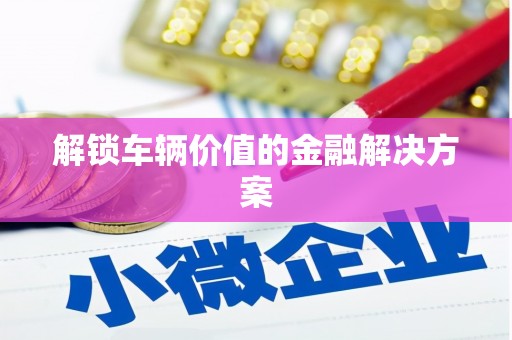 八里解锁车辆价值的金融解决方案