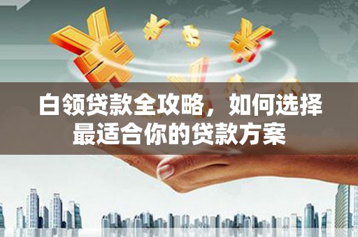 八里白领贷款全攻略，如何选择最适合你的贷款方案